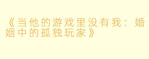 《当他的游戏里没有我：婚姻中的孤独玩家》