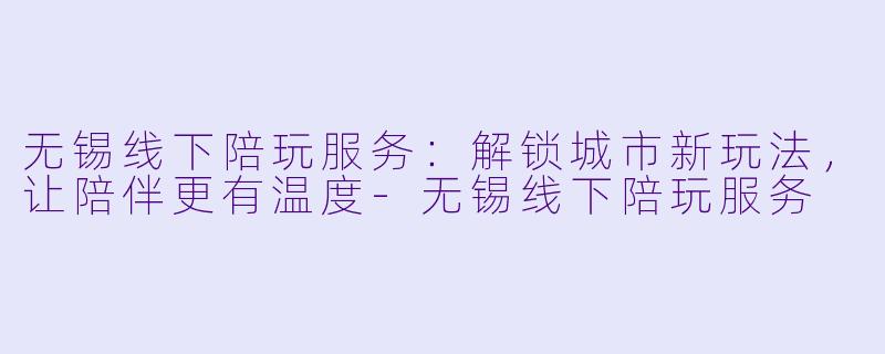 无锡线下陪玩服务：解锁城市新玩法，让陪伴更有温度-无锡线下陪玩服务