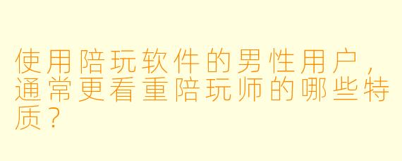 使用陪玩软件的男性用户，通常更看重陪玩师的哪些特质？