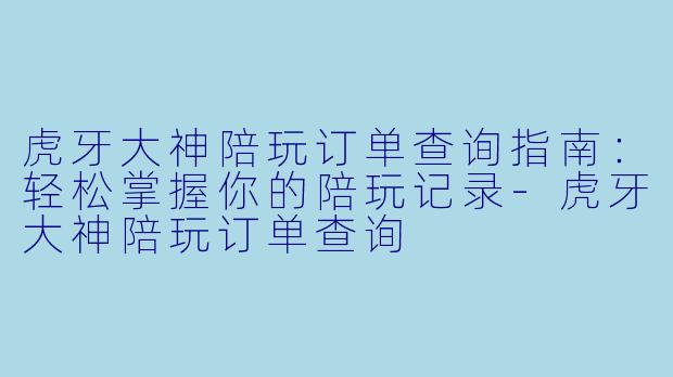虎牙大神陪玩订单查询指南：轻松掌握你的陪玩记录-虎牙大神陪玩订单查询