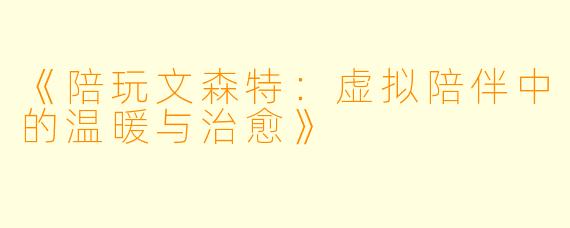 《陪玩文森特：虚拟陪伴中的温暖与治愈》