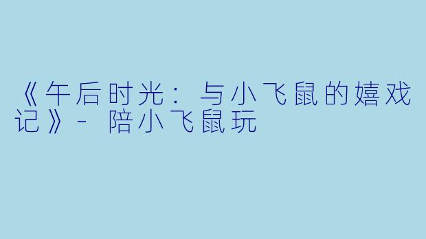 《午后时光：与小飞鼠的嬉戏记》-陪小飞鼠玩