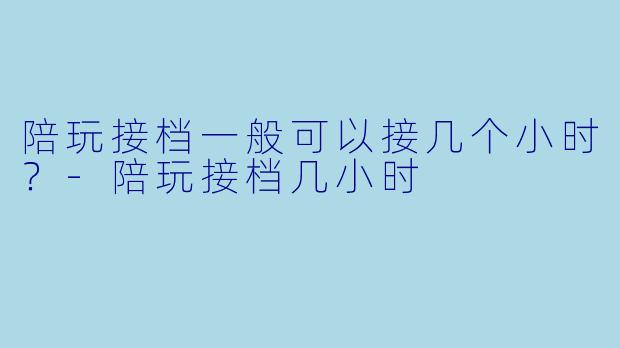 陪玩接档一般可以接几个小时？-陪玩接档几小时