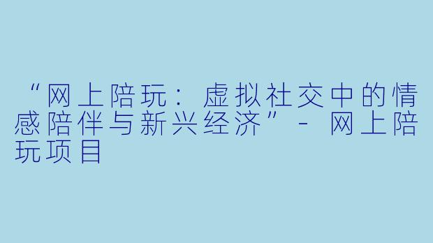 “网上陪玩：虚拟社交中的情感陪伴与新兴经济”-网上陪玩项目