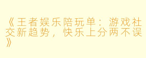 《王者娱乐陪玩单：游戏社交新趋势，快乐上分两不误》