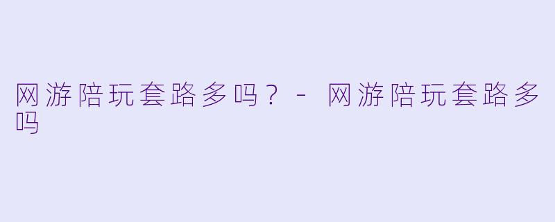 网游陪玩套路多吗？-网游陪玩套路多吗