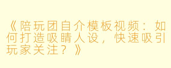 《陪玩团自介模板视频：如何打造吸睛人设，快速吸引玩家关注？》