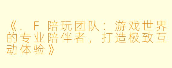 《.F陪玩团队：游戏世界的专业陪伴者，打造极致互动体验》