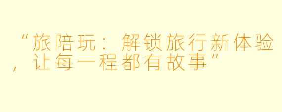 “旅陪玩：解锁旅行新体验，让每一程都有故事”
