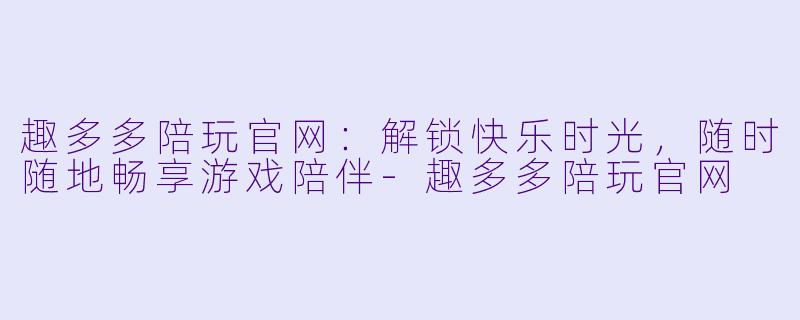 趣多多陪玩官网：解锁快乐时光，随时随地畅享游戏陪伴-趣多多陪玩官网