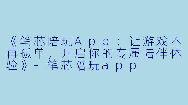 《笔芯陪玩App：让游戏不再孤单，开启你的专属陪伴体验》-笔芯陪玩app
