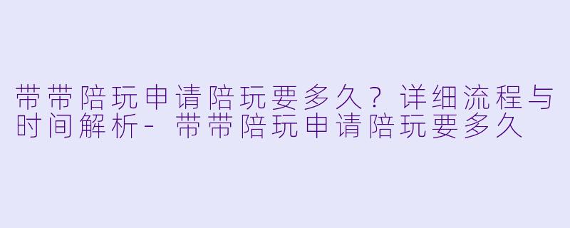 带带陪玩申请陪玩要多久？详细流程与时间解析-带带陪玩申请陪玩要多久