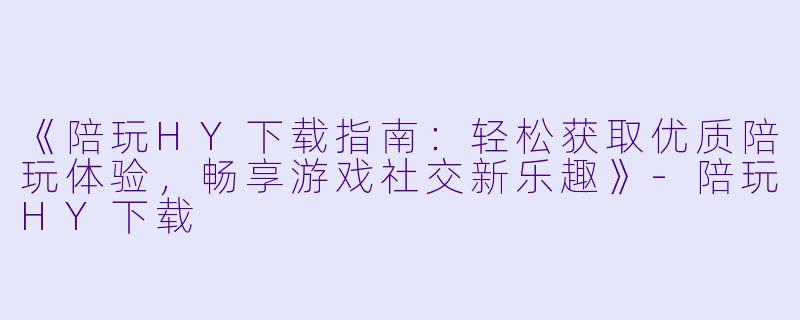 《陪玩HY下载指南：轻松获取优质陪玩体验，畅享游戏社交新乐趣》-陪玩HY下载