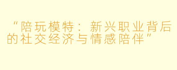 “陪玩模特：新兴职业背后的社交经济与情感陪伴”