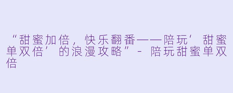 “甜蜜加倍，快乐翻番——陪玩‘甜蜜单双倍’的浪漫攻略”-陪玩甜蜜单双倍