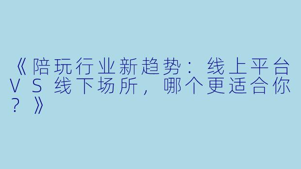 《陪玩行业新趋势：线上平台VS线下场所，哪个更适合你？》