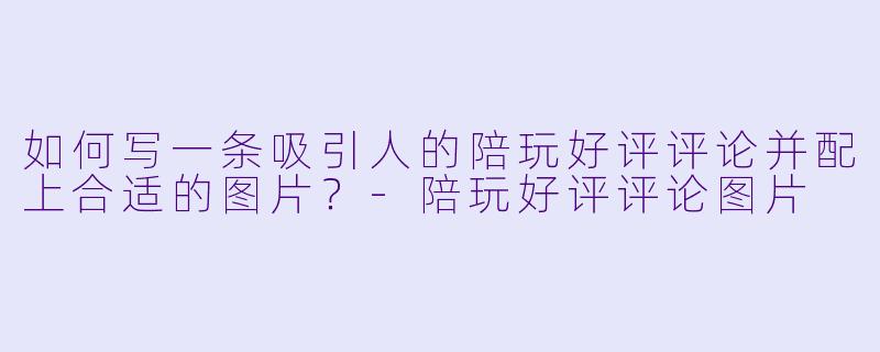 如何写一条吸引人的陪玩好评评论并配上合适的图片？-陪玩好评评论图片