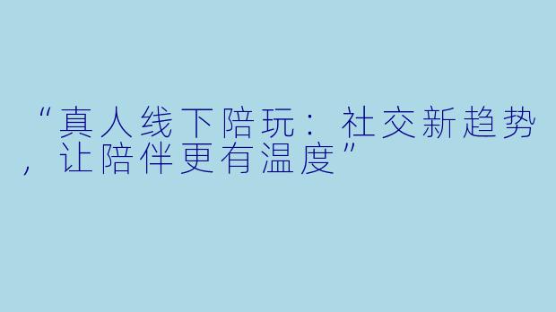 “真人线下陪玩：社交新趋势，让陪伴更有温度”