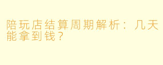 陪玩店结算周期解析：几天能拿到钱？