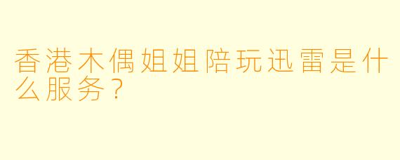 香港木偶姐姐陪玩迅雷是什么服务？