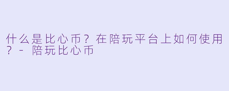 什么是比心币？在陪玩平台上如何使用？-陪玩比心币