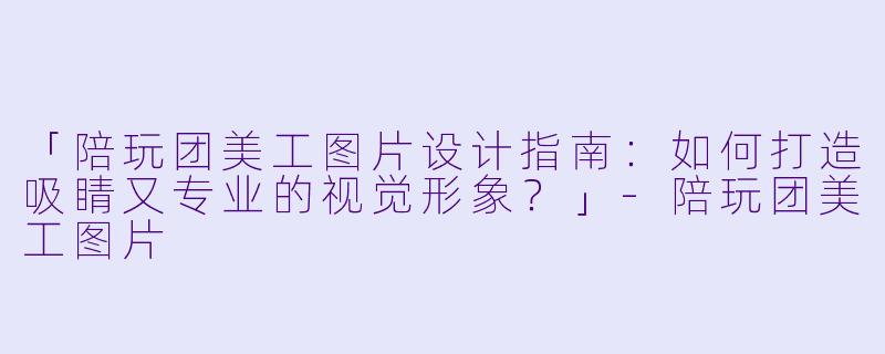 「陪玩团美工图片设计指南：如何打造吸睛又专业的视觉形象？」-陪玩团美工图片