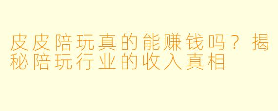 皮皮陪玩真的能赚钱吗？揭秘陪玩行业的收入真相