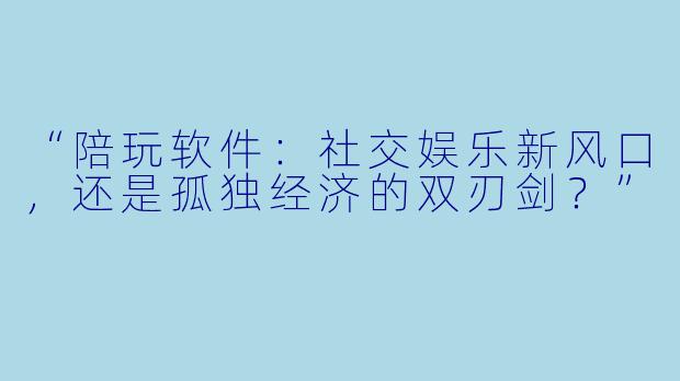 “陪玩软件：社交娱乐新风口，还是孤独经济的双刃剑？”