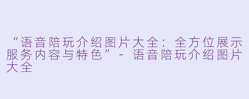 “语音陪玩介绍图片大全：全方位展示服务内容与特色”-语音陪玩介绍图片大全