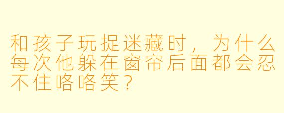 和孩子玩捉迷藏时，为什么每次他躲在窗帘后面都会忍不住咯咯笑？