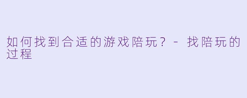 如何找到合适的游戏陪玩？-找陪玩的过程