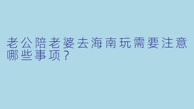 老公陪老婆去海南玩需要注意哪些事项？