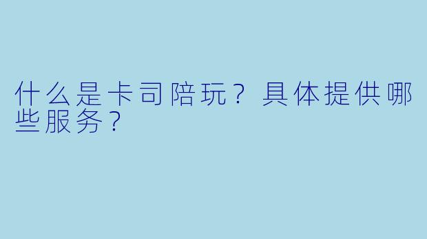 什么是卡司陪玩？具体提供哪些服务？