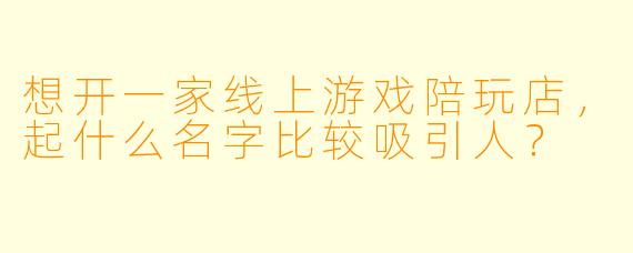 想开一家线上游戏陪玩店，起什么名字比较吸引人？