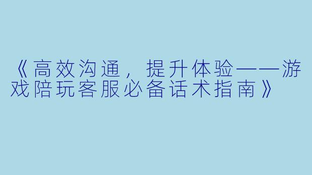 《高效沟通，提升体验——游戏陪玩客服必备话术指南》