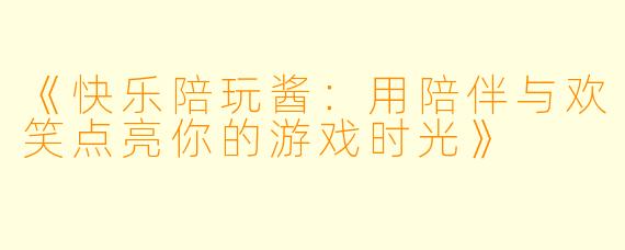 《快乐陪玩酱：用陪伴与欢笑点亮你的游戏时光》