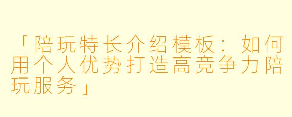 「陪玩特长介绍模板：如何用个人优势打造高竞争力陪玩服务」