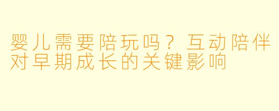 婴儿需要陪玩吗？互动陪伴对早期成长的关键影响