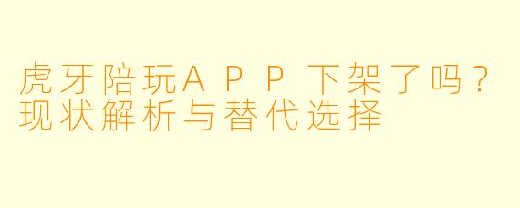 虎牙陪玩APP下架了吗？现状解析与替代选择