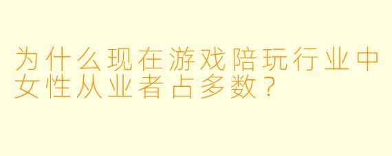 为什么现在游戏陪玩行业中女性从业者占多数？