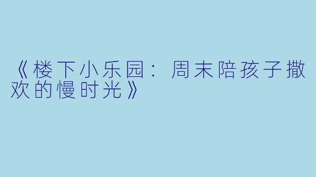 《楼下小乐园：周末陪孩子撒欢的慢时光》
