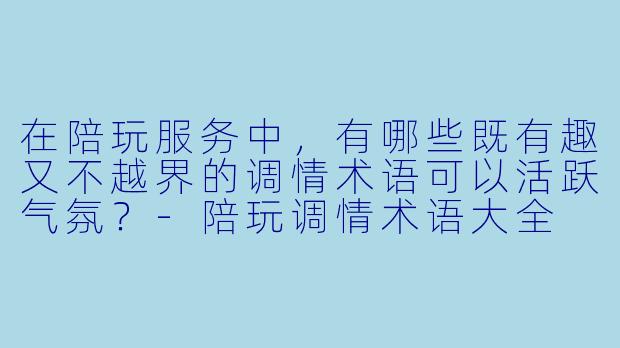 在陪玩服务中，有哪些既有趣又不越界的调情术语可以活跃气氛？-陪玩调情术语大全