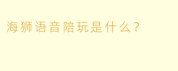 海狮语音陪玩是什么？