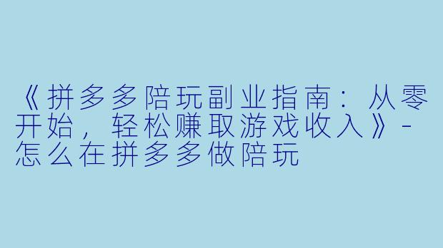 《拼多多陪玩副业指南：从零开始，轻松赚取游戏收入》-怎么在拼多多做陪玩