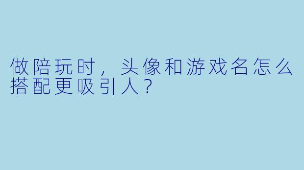 做陪玩时，头像和游戏名怎么搭配更吸引人？