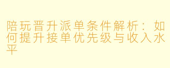 陪玩晋升派单条件解析：如何提升接单优先级与收入水平