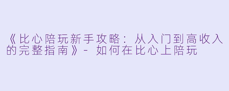 《比心陪玩新手攻略：从入门到高收入的完整指南》-如何在比心上陪玩