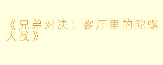 《兄弟对决：客厅里的陀螺大战》