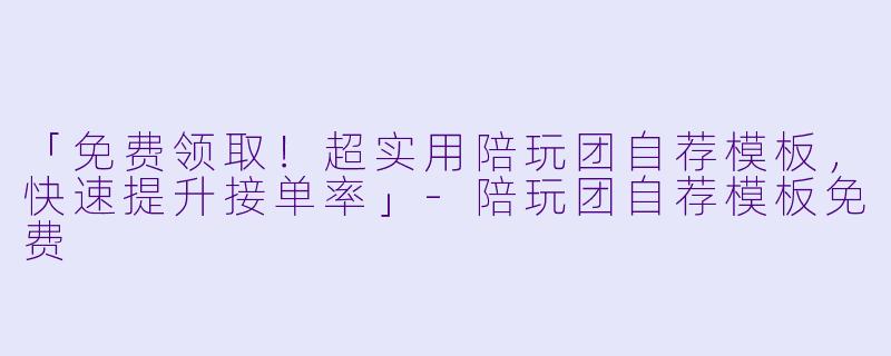 「免费领取！超实用陪玩团自荐模板，快速提升接单率」-陪玩团自荐模板免费