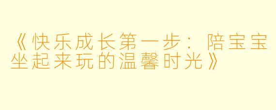 《快乐成长第一步：陪宝宝坐起来玩的温馨时光》